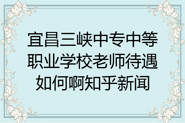 宜昌三峡中专中等职业学校老师待遇如何啊知乎新闻