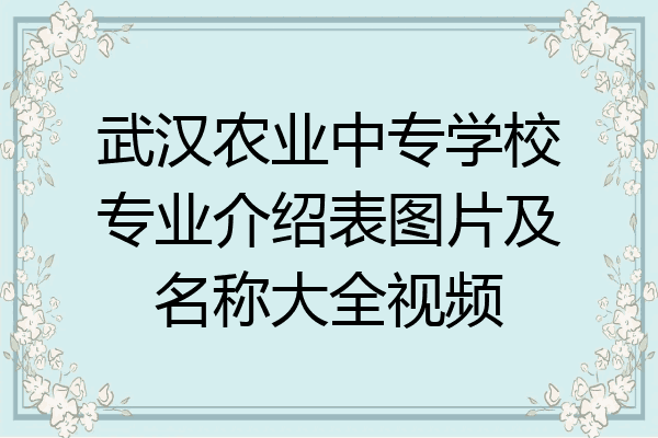 武汉农业中专学校专业介绍表图片及名称大全视频