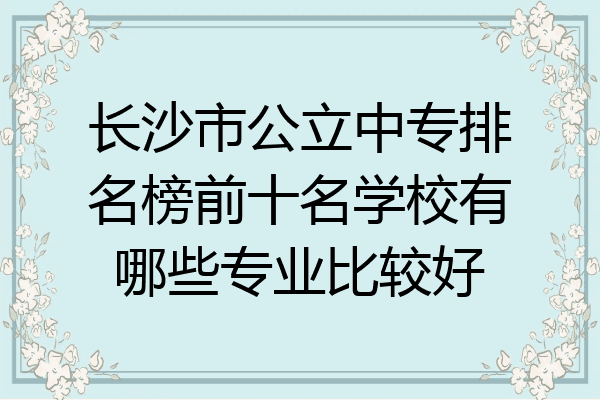 长沙市公立中专排名榜前十名学校有哪些专业比较好