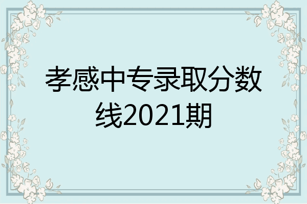孝感中专录取分数线2021期