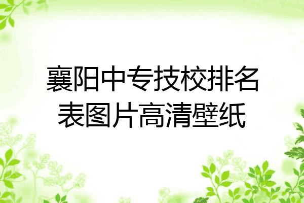 襄阳中专技校排名表图片高清壁纸