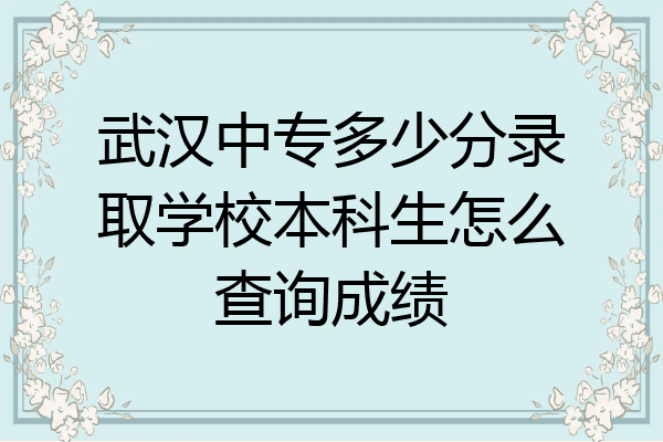 武汉中专多少分录取学校本科生怎么查询成绩