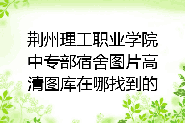 荆州理工职业学院中专部宿舍图片高清图库在哪找到的