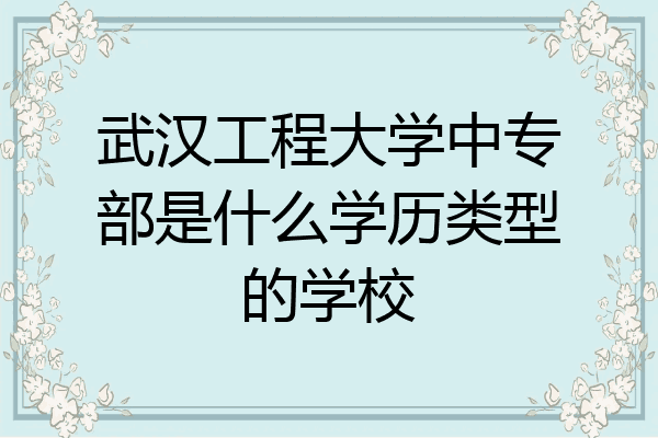 武汉工程大学中专部是什么学历类型的学校