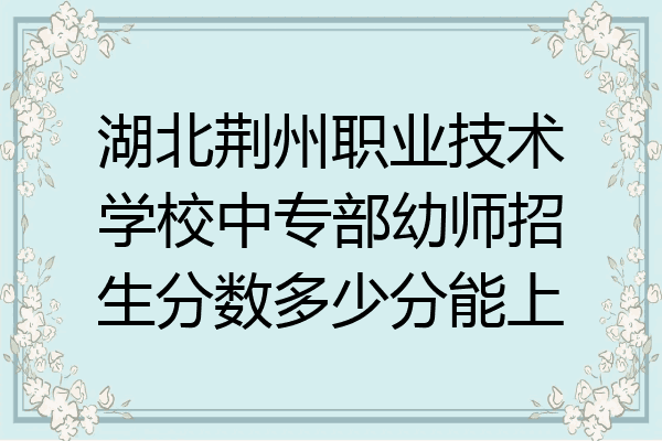 湖北荆州职业技术学校中专部幼师招生分数多少分能上