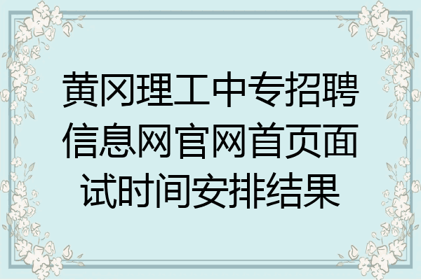 黄冈理工中专招聘信息网官网首页面试时间安排结果