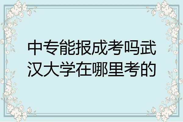 中专能报成考吗武汉大学在哪里考的