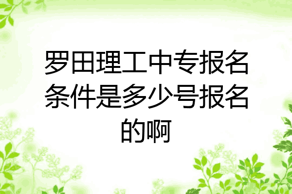 罗田理工中专报名条件是多少号报名的啊