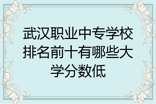 武汉职业中专学校排名前十有哪些大学分数低