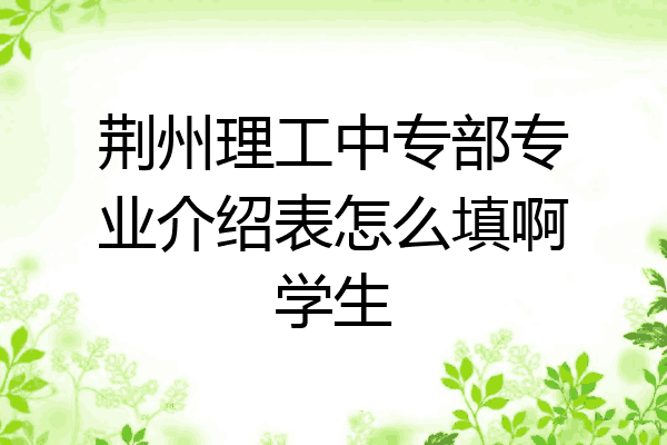 荆州理工中专部专业介绍表怎么填啊学生