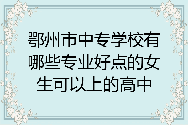 鄂州市中专学校有哪些专业好点的女生可以上的高中