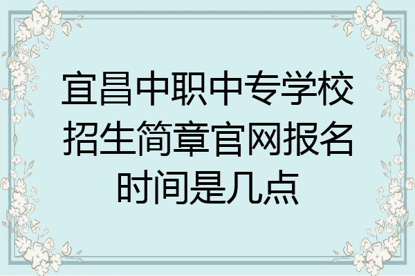 宜昌中职中专学校招生简章官网报名时间是几点