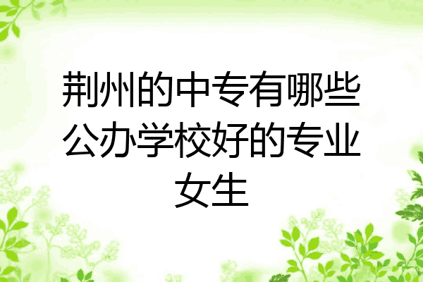 荆州的中专有哪些公办学校好的专业女生