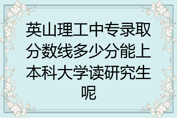 英山理工中专录取分数线多少分能上本科大学读研究生呢