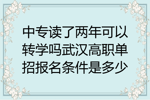 中专读了两年可以转学吗武汉高职单招报名条件是多少
