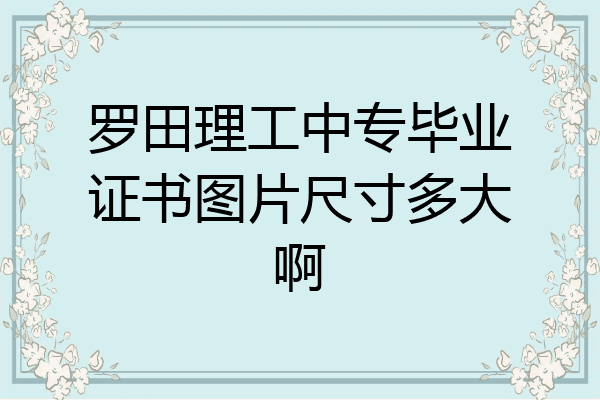 罗田理工中专毕业证书图片尺寸多大啊