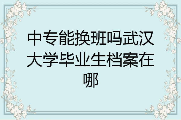 中专能换班吗武汉大学毕业生档案在哪