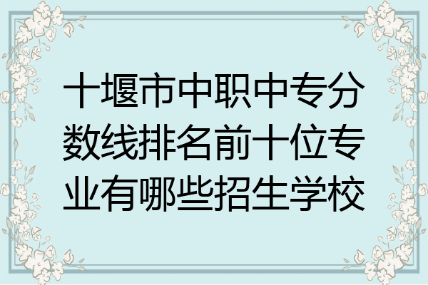 十堰市中职中专分数线排名前十位专业有哪些招生学校