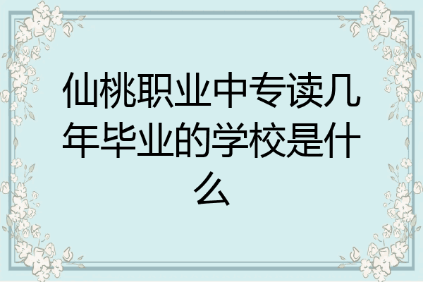 仙桃职业中专读几年毕业的学校是什么