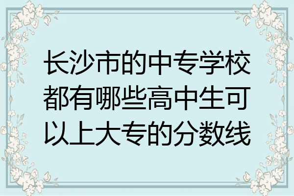 长沙市的中专学校都有哪些高中生可以上大专的分数线