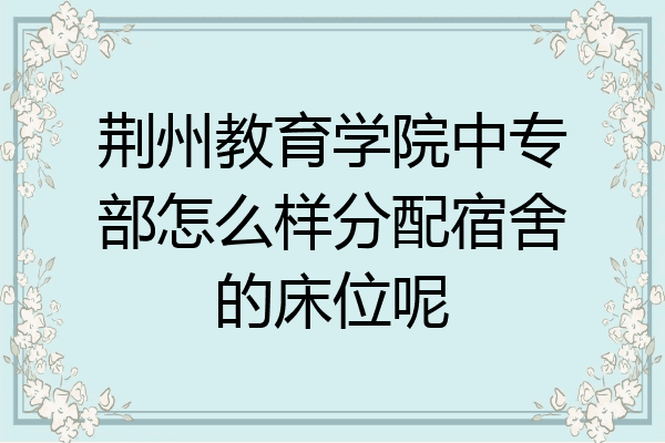 荆州教育学院中专部怎么样分配宿舍的床位呢