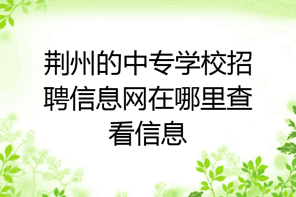 荆州的中专学校招聘信息网在哪里查看信息