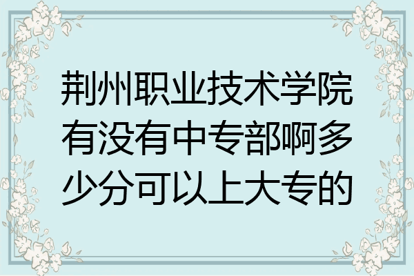 荆州职业技术学院有没有中专部啊多少分可以上大专的