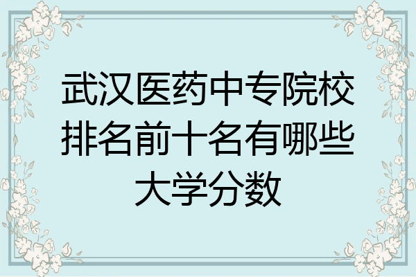 武汉医药中专院校排名前十名有哪些大学分数