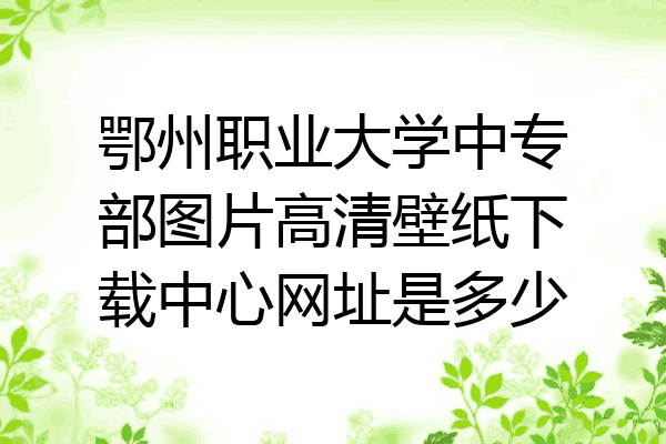鄂州职业大学中专部图片高清壁纸下载中心网址是多少