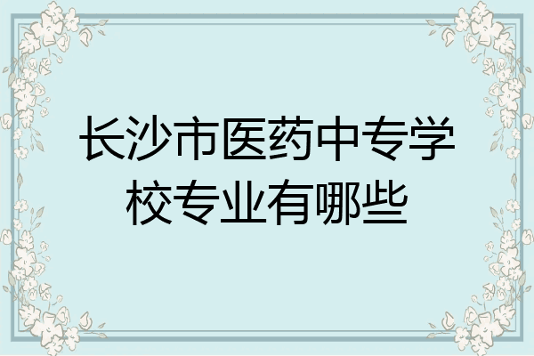 长沙市医药中专学校专业有哪些