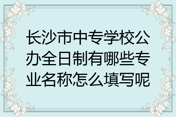 长沙市中专学校公办全日制有哪些专业名称怎么填写呢