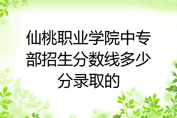 仙桃职业学院中专部招生分数线多少分录取的