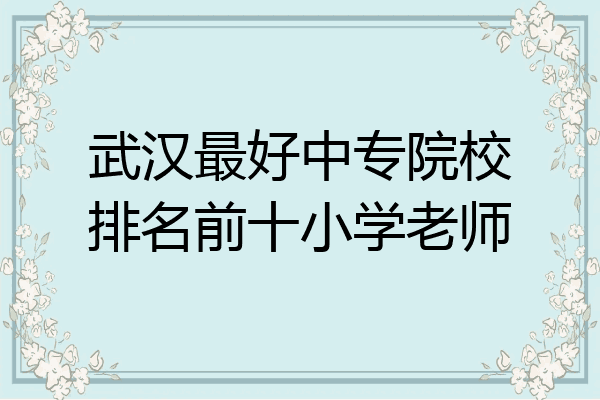 武汉最好中专院校排名前十小学老师