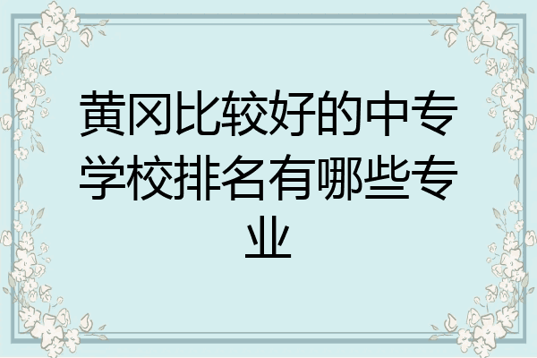 黄冈比较好的中专学校排名有哪些专业