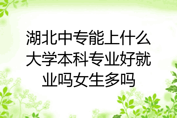湖北中专能上什么大学本科专业好就业吗女生多吗