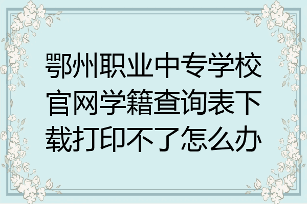 鄂州职业中专学校官网学籍查询表下载打印不了怎么办