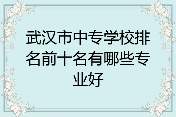 武汉市中专学校排名前十名有哪些专业好