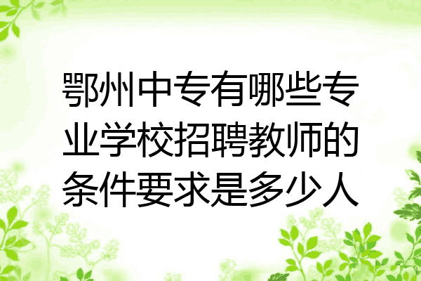 鄂州中专有哪些专业学校招聘教师的条件要求是多少人