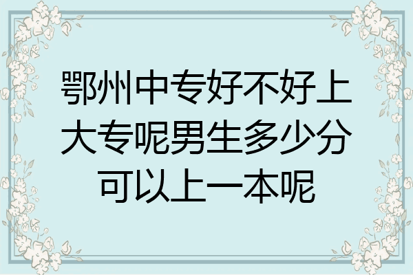 鄂州中专好不好上大专呢男生多少分可以上一本呢