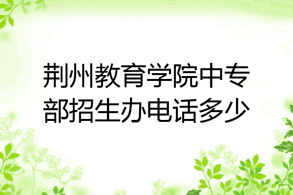 荆州教育学院中专部招生办电话多少