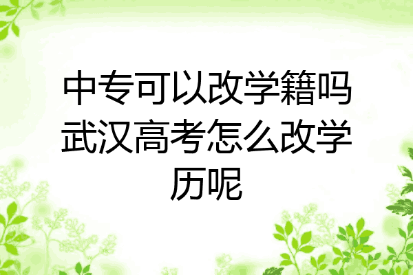 中专可以改学籍吗武汉高考怎么改学历呢