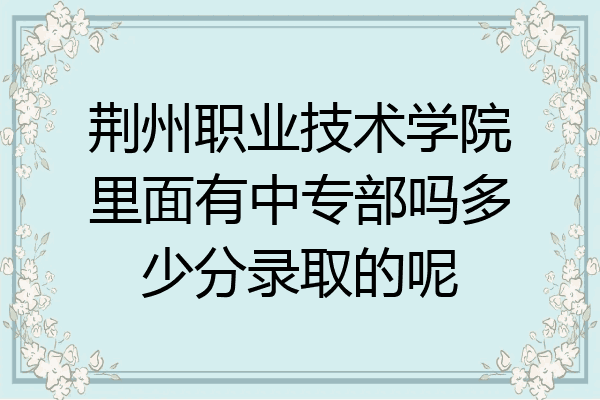 荆州职业技术学院里面有中专部吗多少分录取的呢