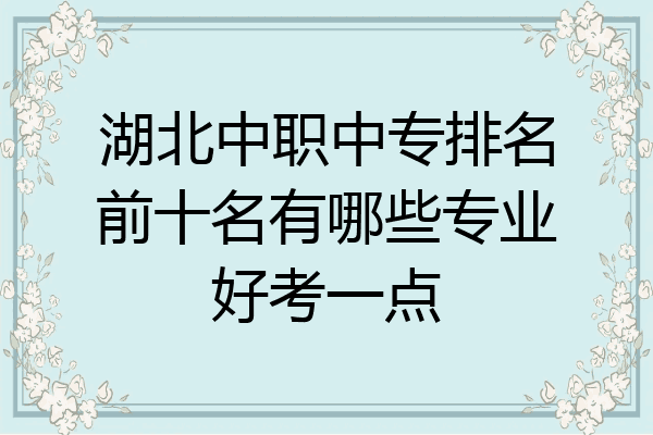 湖北中职中专排名前十名有哪些专业好考一点