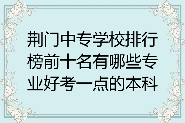荆门中专学校排行榜前十名有哪些专业好考一点的本科