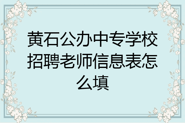 黄石公办中专学校招聘老师信息表怎么填