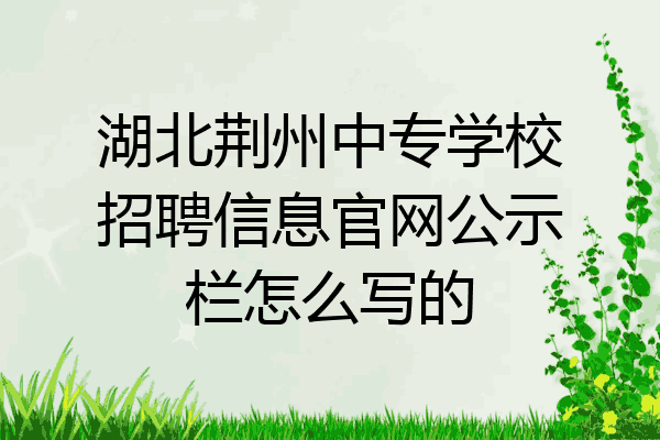 湖北荆州中专学校招聘信息官网公示栏怎么写的