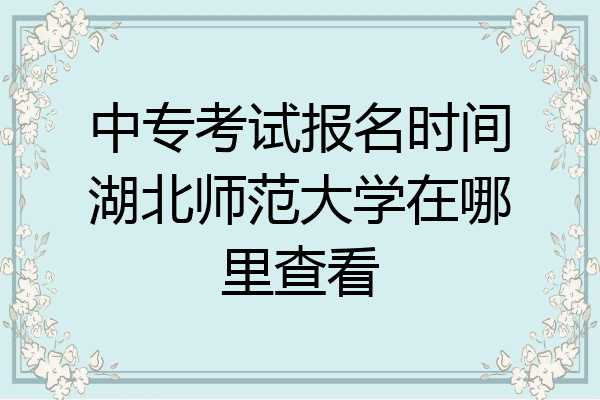 中专考试报名时间湖北师范大学在哪里查看