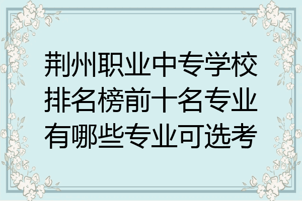 荆州职业中专学校排名榜前十名专业有哪些专业可选考