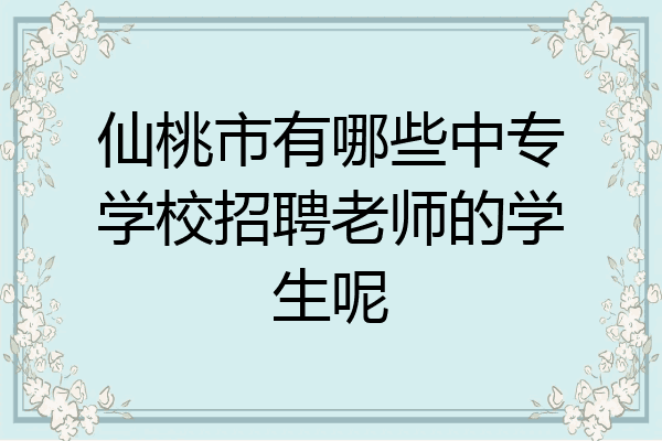 仙桃市有哪些中专学校招聘老师的学生呢