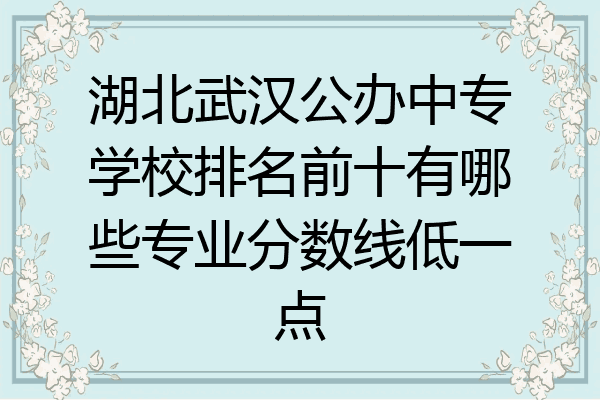 湖北武汉公办中专学校排名前十有哪些专业分数线低一点